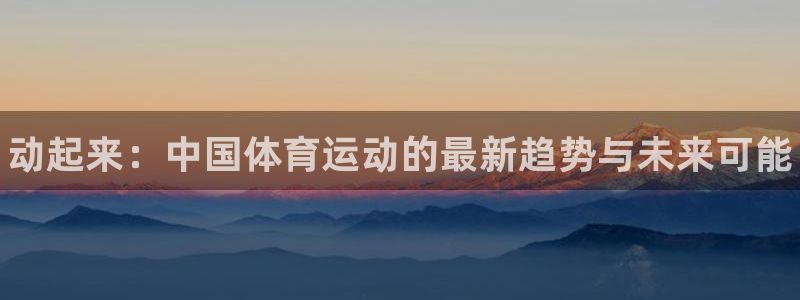 yy易游官方正版app官方：动起来：中国体育运动的最新趋势与